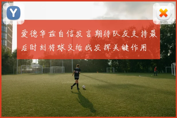 爱德华兹自信发言期待队友支持最后时刻将球交给我发挥关键作用