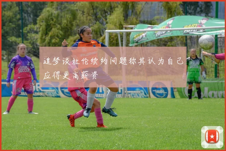 追梦谈杜伦续约问题称其认为自己应得更高薪资