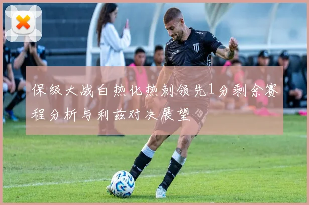 保级大战白热化热刺领先1分剩余赛程分析与利兹对决展望