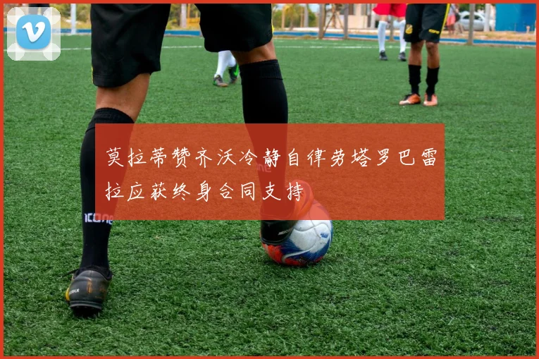 莫拉蒂赞齐沃冷静自律劳塔罗巴雷拉应获终身合同支持