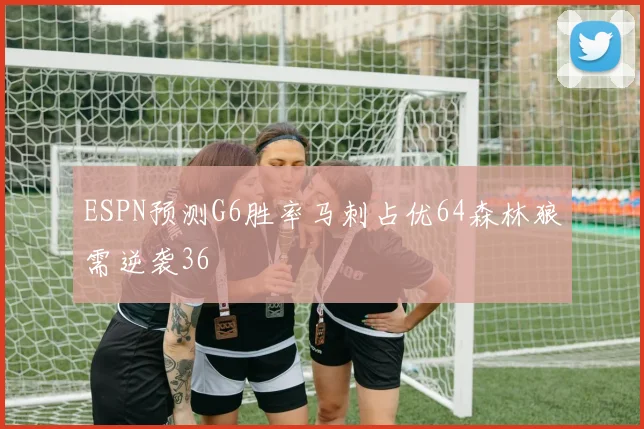 ESPN预测G6胜率马刺占优64森林狼需逆袭36