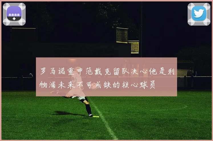 罗马诺重申范戴克留队决心他是利物浦未来不可或缺的核心球员