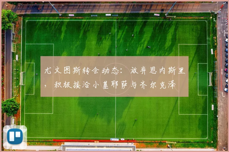 尤文图斯转会动态：放弃恩内斯里，积极接洽小基耶萨与齐尔克泽