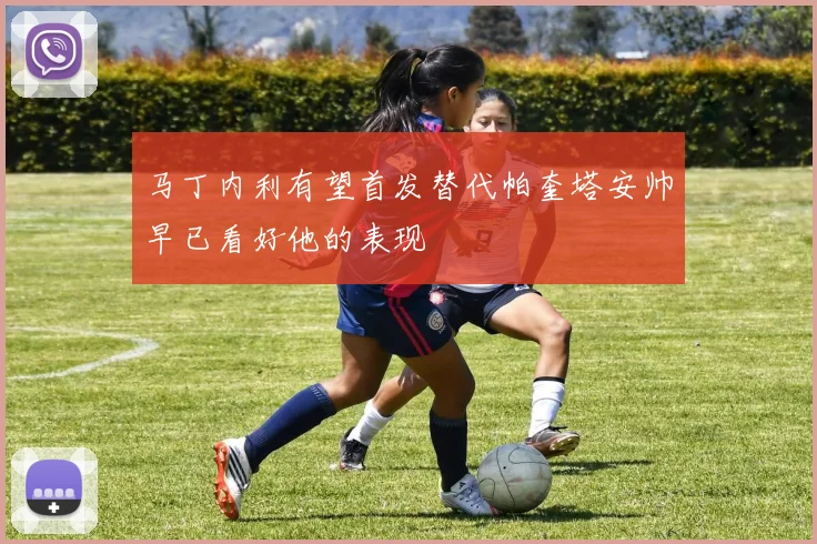 马丁内利有望首发替代帕奎塔安帅早已看好他的表现