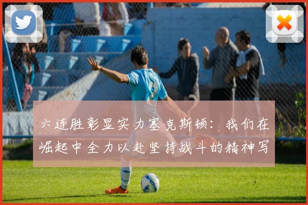 六连胜彰显实力塞克斯顿：我们在崛起中全力以赴坚持战斗的精神写照