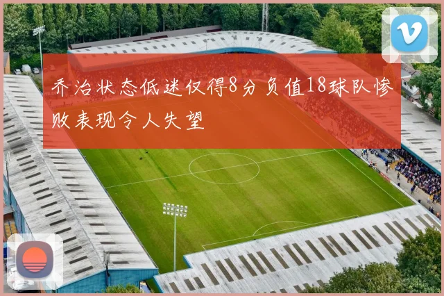 乔治状态低迷仅得8分负值18球队惨败表现令人失望