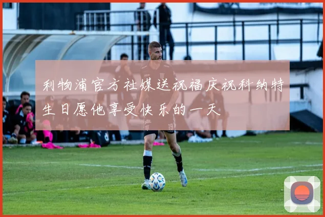 利物浦官方社媒送祝福庆祝科纳特生日愿他享受快乐的一天
