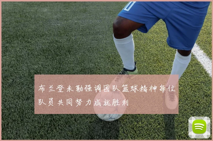布兰登米勒强调团队篮球精神每位队员共同努力成就胜利