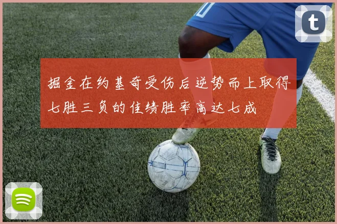 掘金在约基奇受伤后逆势而上取得七胜三负的佳绩胜率高达七成