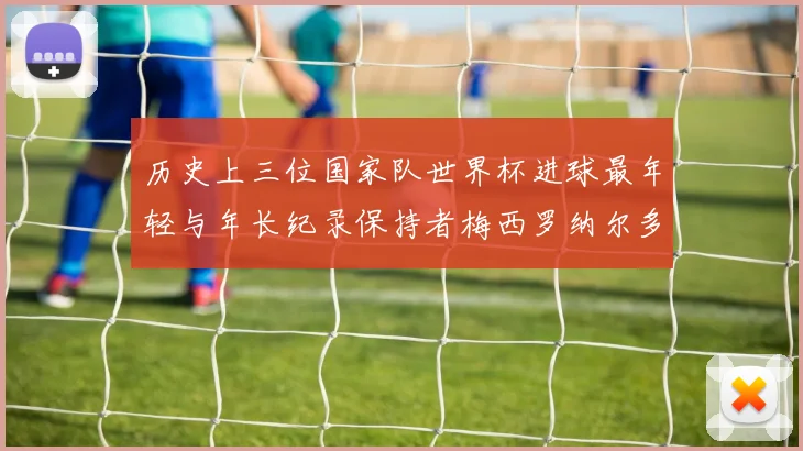 历史上三位国家队世界杯进球最年轻与年长纪录保持者梅西罗纳尔多劳德鲁普