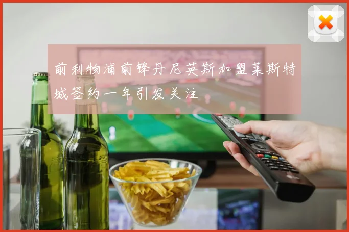 前利物浦前锋丹尼英斯加盟莱斯特城签约一年引发关注