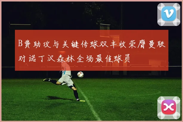 B费助攻与关键传球双丰收荣膺曼联对诺丁汉森林全场最佳球员