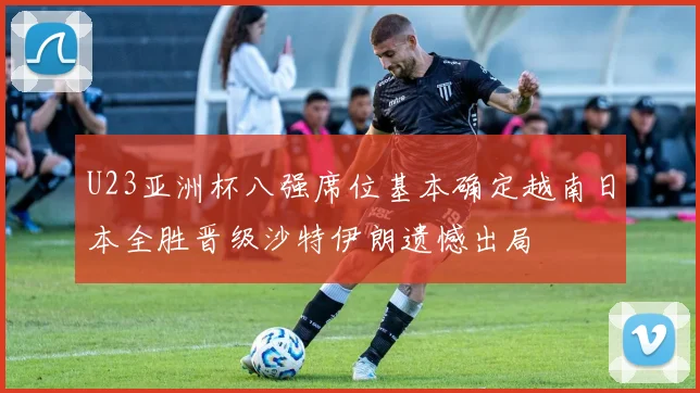 U23亚洲杯八强席位基本确定越南日本全胜晋级沙特伊朗遗憾出局