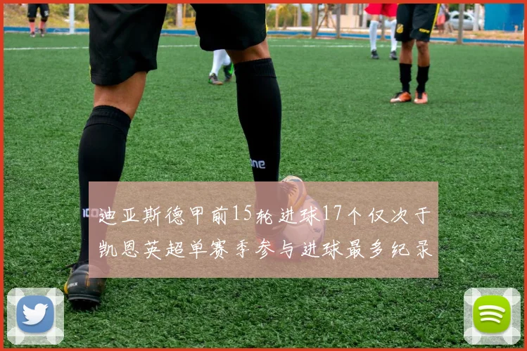 迪亚斯德甲前15轮进球17个仅次于凯恩英超单赛季参与进球最多纪录为18个