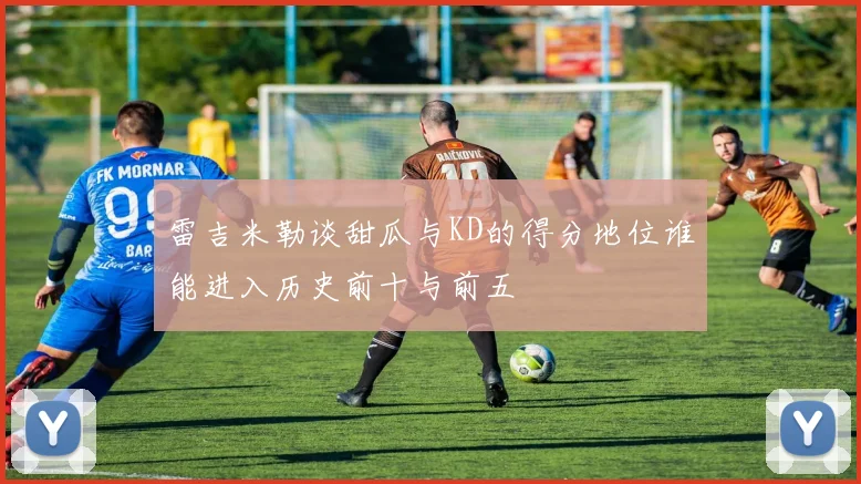 雷吉米勒谈甜瓜与KD的得分地位谁能进入历史前十与前五