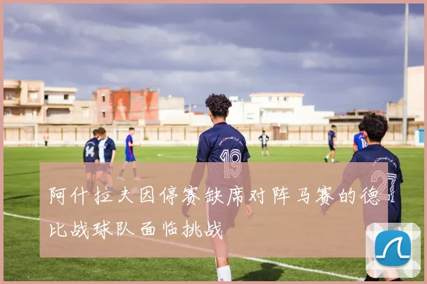 阿什拉夫因停赛缺席对阵马赛的德比战球队面临挑战