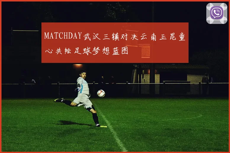 MATCHDAY武汉三镇对决云南玉昆童心共绘足球梦想蓝图