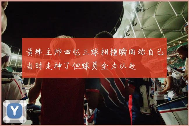 黄蜂主帅回忆三球相撞瞬间称自己当时走神了但球员全力以赴