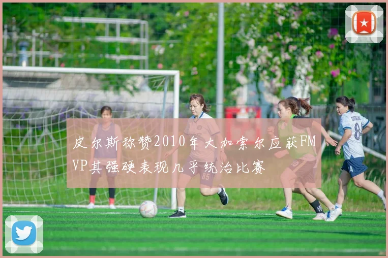 皮尔斯称赞2010年大加索尔应获FMVP其强硬表现几乎统治比赛