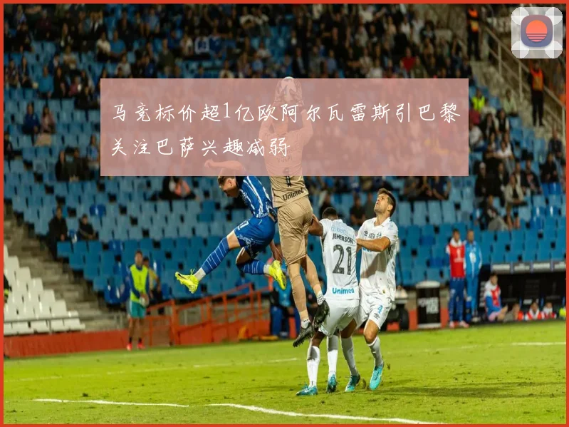 马竞标价超1亿欧阿尔瓦雷斯引巴黎关注巴萨兴趣减弱