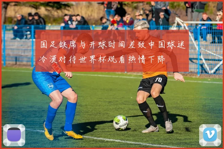 国足缺席与开球时间差致中国球迷冷漠对待世界杯观看热情下降