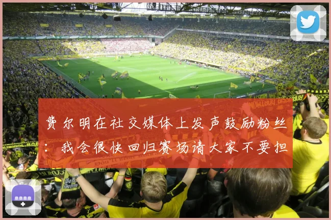 费尔明在社交媒体上发声鼓励粉丝：我会很快回归赛场请大家不要担心