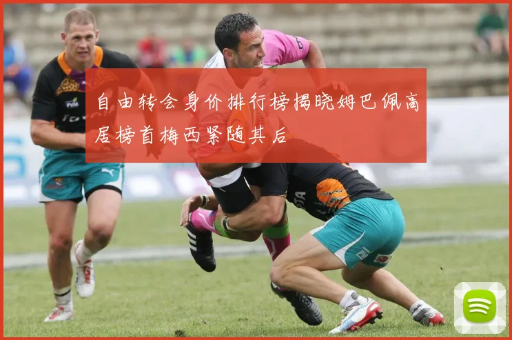 自由转会身价排行榜揭晓姆巴佩高居榜首梅西紧随其后