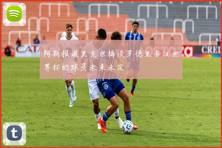 阿斯报道里克尔梅谈罗德里专注世界杯的球员未来未定