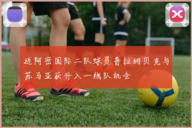 迈阿密国际二队球员普拉姆贝克与苏马亚获升入一线队机会